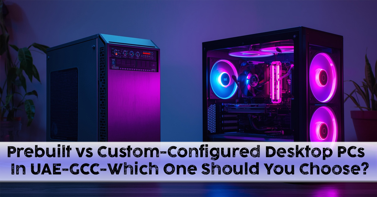 Prebuilt vs Custom-Configured Desktop PCs in UAE-GCC-Which One Should You Choose?